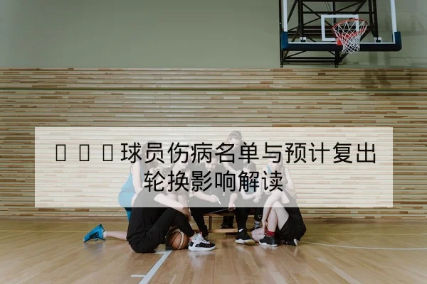 CBA球员伤病名单与预计复出轮换影响解读